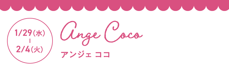 1月29日（水曜日）- 2月4日（火曜日） Ange Coco（アンジェ ココ）