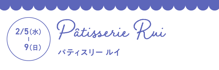 2月5日（水曜日）- 2月9日（日曜日） Pȃtisserie Rui（パティスリー ルイ）