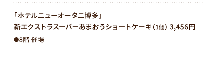 
						「ホテルニューオータニ博多」
						新エクストラスーパーあまおうショートケーキ（1個） 3,456円
						●8階催場