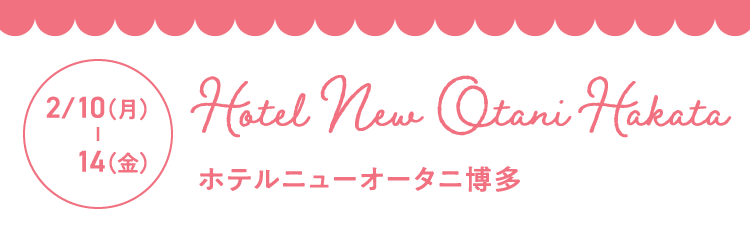 2月10日（月曜日）- 2月14日（金曜日） Hotel New Otani Hakata（ホテルニューオータニ博多）