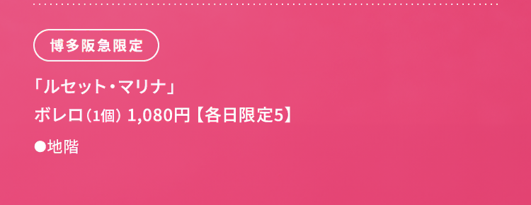
						博多阪急限定
						「ルセット・マリナ」
						ボレロ（1個） 1,080円 【各日限定5】
						●地階