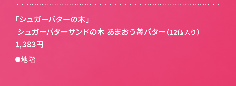 
						「シュガーバターの木」
						シュガーバターサンドの木 あまおう苺バター（12個入り）
					    1,383円
						●地階