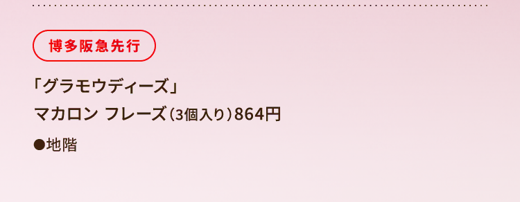 
						博多阪急先行
						「グラモウディーズ」 
						マカロン フレーズ（3個入り）864円
						●地階