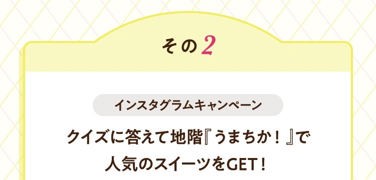その2 インスタグラムキャンペーン クイズに答えて地階『うまちか！』で人気のスイーツをゲット！