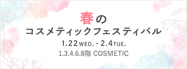 春のコスメティックフェスティバル 1月22日（水曜日）～2月4日（木曜日） 1.3.4.6.8階 cosmetic