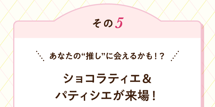 その5 あなたの“推し”に会えるかも！？ ショコラティエ&パティシエが来場！