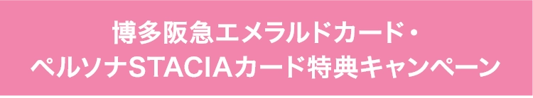 博多阪急エメラルドカード・
        ペルソナSTACIAカード特典キャンペーン