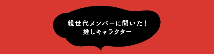 親世代メンバーに聞いた！
                推しキャラクター