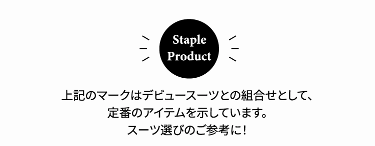 上記のマークはデビュースーツとの組合せとして、
              定番のアイテムを示しています。
              スーツ選びのご参考に！