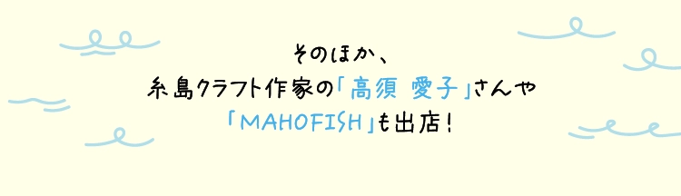 そのほか、
          糸島クラフト作家の「高須 愛子」さんや
          「MAHOFISH」も出店！