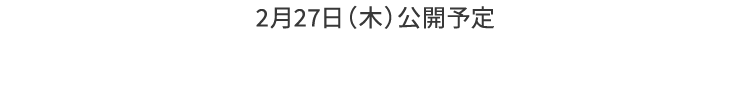 2月27日（木）公開予定