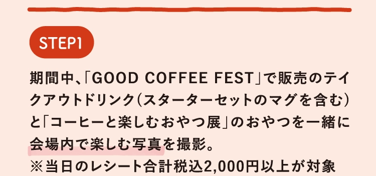 期間中、「GOOD COFFEE FEST」で販売のテイクアウトドリンク(スターターセットのマグを含む)と「コーヒーと楽しむおやつ展」のおやつを一緒に会場内で楽しむ写真を撮影。
        ※当日のレシート合計税込2,000円以上が対象