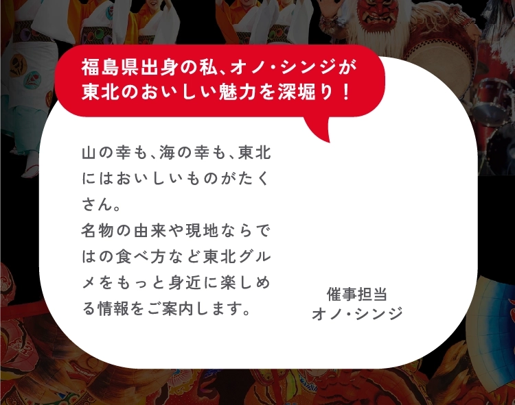 福島県出身の私、オノ・シンジが東北のおいしい魅力を深堀り！
