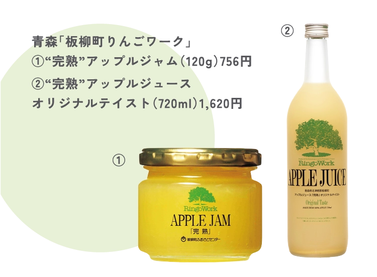 青森「板柳町りんごワーク」
①“完熟”アップルジャム（120g）756円
②“完熟”アップルジュース
オリジナルテイスト（720ml）1,620円