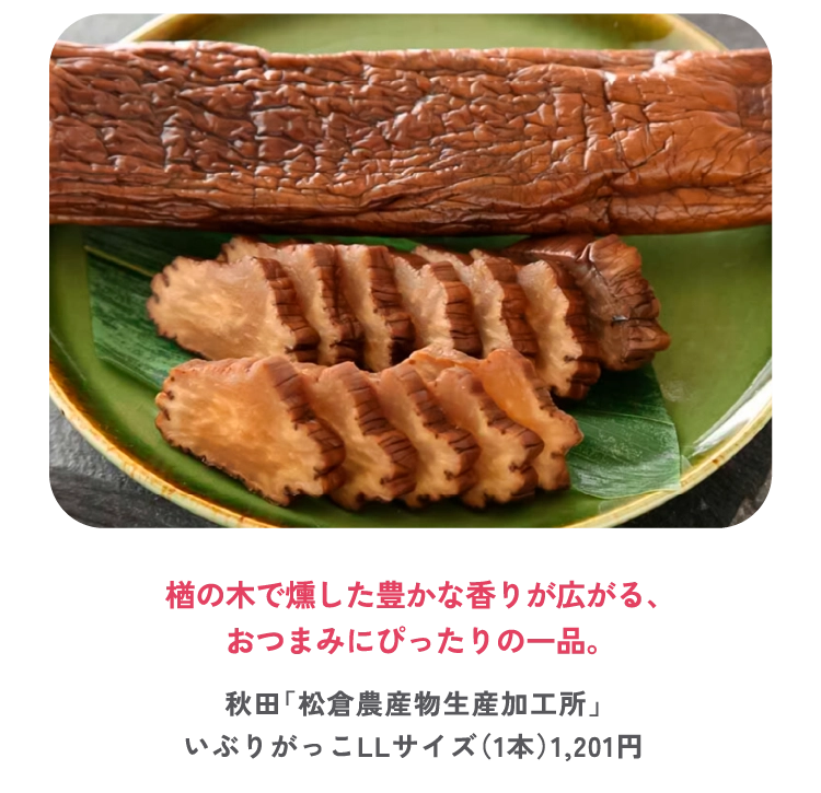 楢の木で燻した豊かな香りが広がる、
おつまみにぴったりの一品。
秋田「松倉農産物生産加工所」
いぶりがっこLLサイズ（1本）1,201円
