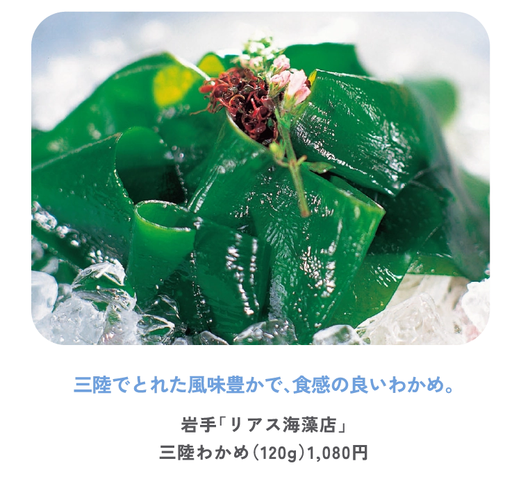 三陸でとれた風味豊かで、食感の良いわかめ。
岩手「リアス海藻店」
三陸わかめ（120g）1,080円

