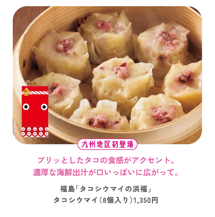 プリッとしたタコの食感がアクセント。
濃厚な海鮮出汁が口いっぱいに広がって。
福島「タコシウマイの浜福」
タコシウマイ（8個入り）1,350円