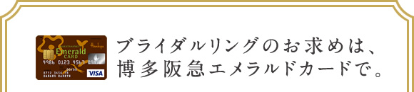 ブライダルリングのお求めは、博多阪急エメラルドカードで。