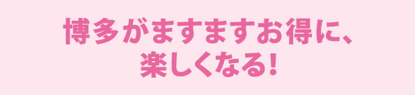 博多がますますお得に、楽しくなる！