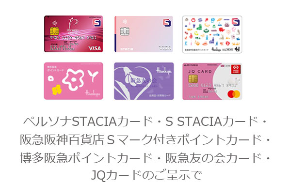 ペルソナSTACIAカード・S STACIAカード・阪急阪神百貨店Ｓマーク付きポイントカード・阪急阪神ポイントカード・阪急友の会カード・JQカードのご呈示でお得なサービスをご用意しております。