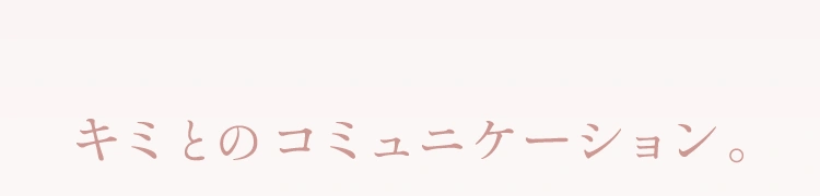 キミとのコミュニケーション。