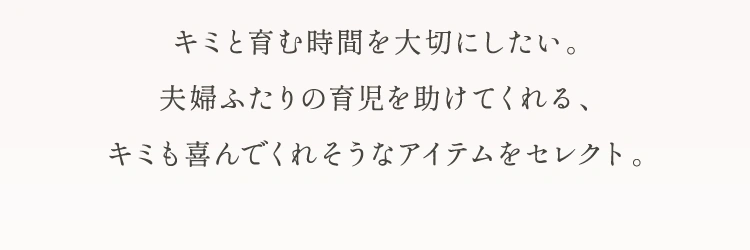 キミと育む時間を大切にしたい。夫婦ふたりの育児を助けてくれる、キミも喜んでくれそうなアイテムをセレクト。