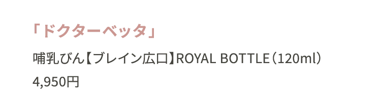 「ドクターベッタ」哺乳びん【ブレイン広口】ROYAL BOTTLE（120ml）4,950円