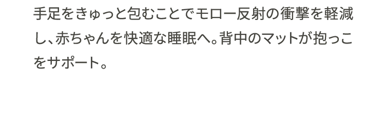 手足をきゅっと包むことでモロー反射の衝撃を軽減し、赤ちゃんを快適な睡眠へ。背中のマットが抱っこをサポート。