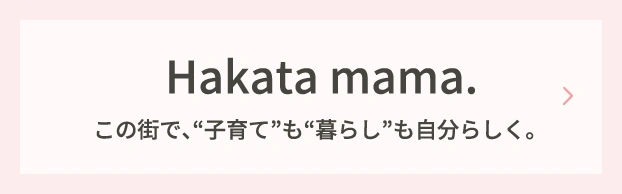 Hakata mama. この街で、“子育て”も“暮らし”も自分らしく。