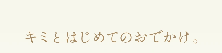 キミとはじめてのおでかけ。