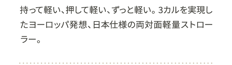 持って軽い、押して軽い、ずっと軽い。 3カルを実現したヨーロッパ発想、日本仕様の両対面軽量ストローラー。