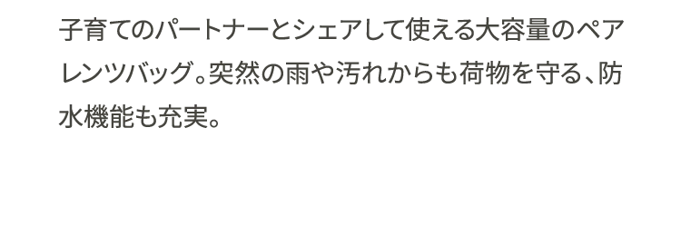 子育てのパートナーとシェアして使える大容量のペアレンツバッグ。突然の雨や汚れからも荷物を守る、防水機能も充実。