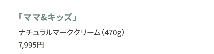 「ママ&キッズ」ナチュラルマーククリーム（470g）7,995円