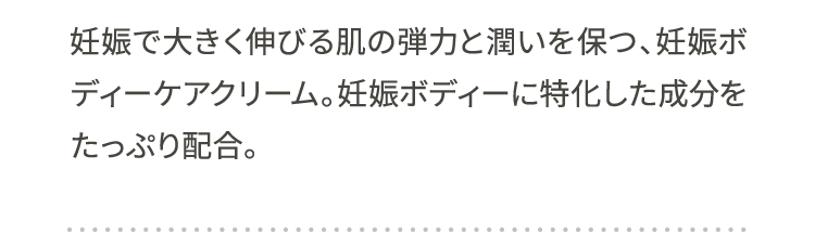 妊娠で大きく伸びる肌の弾力と潤いを保つ、妊娠ボディーケアクリーム。妊娠ボディーに特化した成分をたっぷり配合。