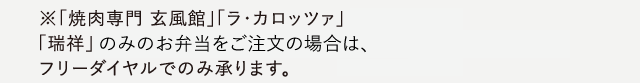 ※「焼肉専門 玄風館」「ラ・カロッツァ」
                  「瑞祥」のみのお弁当をご注文の場合は、
                  フリーダイヤルでのみ承ります。