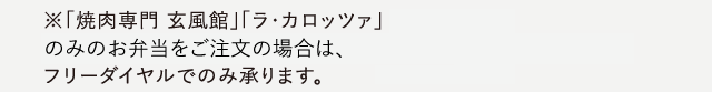 ※「焼肉専門 玄風館」「ラ・カロッツァ」
                  「瑞祥」のみのお弁当をご注文の場合は、
                  フリーダイヤルでのみ承ります。