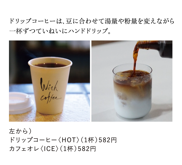 ドリップコーヒーは、豆に合わせて湯量や粉量を変えながら
        一杯ずつていねいにハンドドリップ。