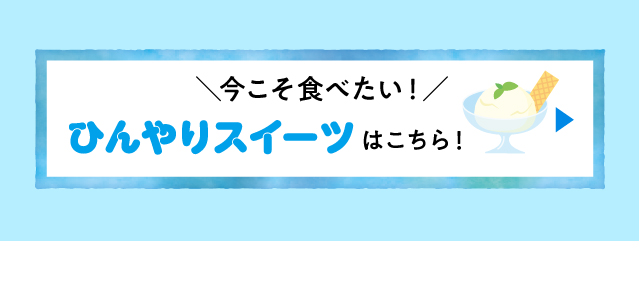 ＼今こそ食べたい！／ひんやりスイーツはこちら！