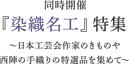 同時開催 『染織名工』特集 〜日本工芸会作家のきものや西陣の手織りの特選品を集めて〜