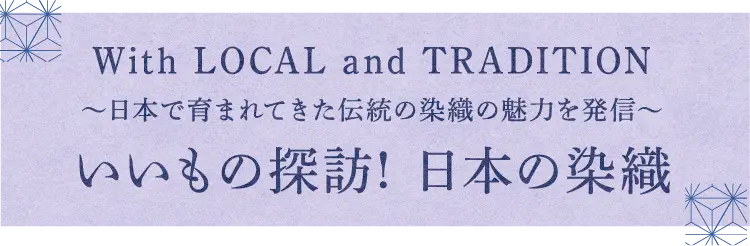 With LOCAL and TRADITION 〜日本で育まれてきた伝統の染織の魅力を発信〜 いいもの探訪! 日本の染織