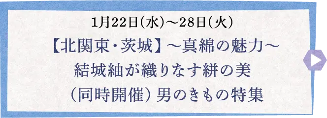 1月22日(水)〜28日(火) 【北関東・茨城】～真綿の魅力～ 結城紬が織りなす絣の美 （同時開催）男のきもの特集