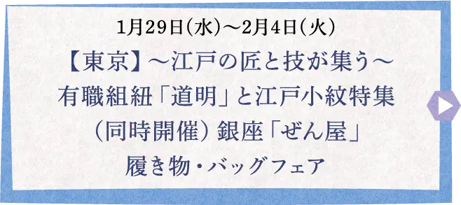 1月29日(水)〜2月4日(火) 【東京】～江戸の匠と技が集う～ 有職組紐「道明」と江戸小紋特集 （同時開催）銀座「ぜん屋」履き物・バッグフェア