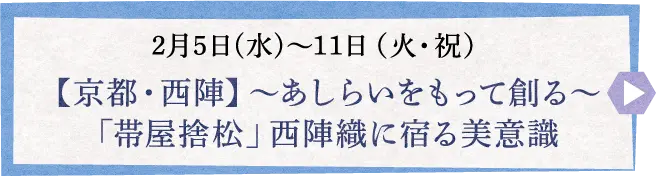 2月5日(水)〜11日（火・祝） 【京都・西陣】～あしらいをもって創る～ 「帯屋捨松」西陣織に宿る美意識