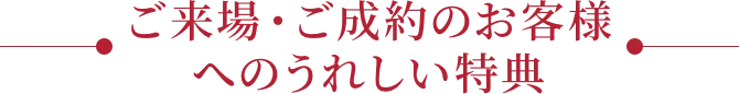 ご来場・ご成約のお客様へのうれしい特典