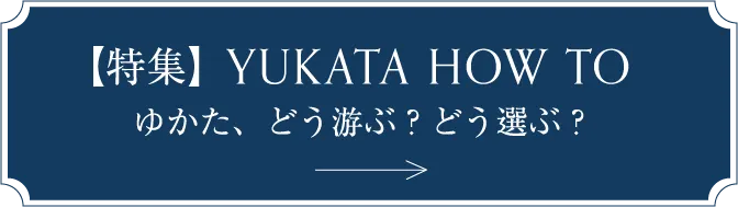 【特集】YUKATA HOW TO ゆかた、どう游ぶ？どう選ぶ？