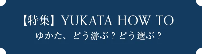 【特集】YUKATA HOW TO ゆかた、どう游ぶ？どう選ぶ？