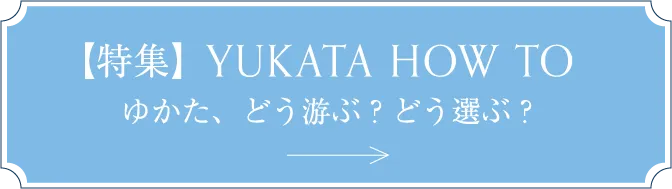 【特集】YUKATA HOW TO ゆかた、どう游ぶ？どう選ぶ？