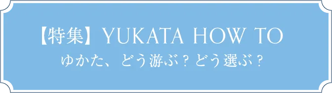 【特集】YUKATA HOW TO ゆかた、どう游ぶ？どう選ぶ？