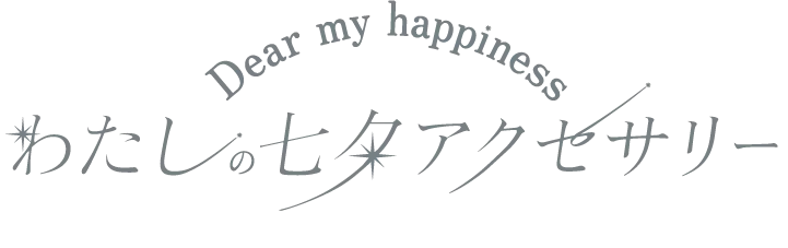 DEAR MY HAPPINESS わたしの七夕アクセサリー