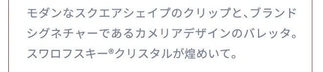 モダンなスクエアシェイプのクリップと、ブランドシグネチャーであるカメリアデザインのバレッタ。スワロフスキー®クリスタルが煌めいて。